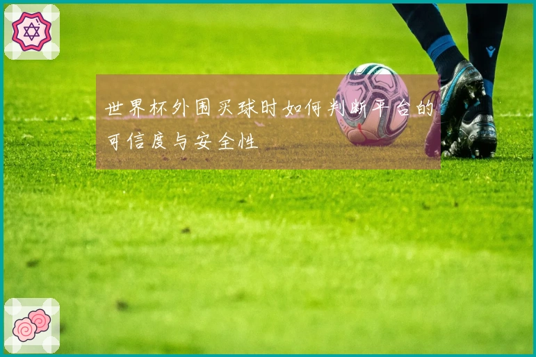 世界杯外围买球时如何判断平台的可信度与安全性