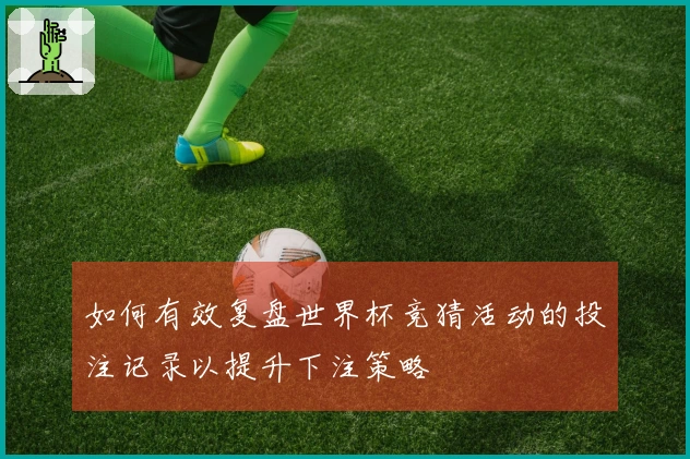 如何有效复盘世界杯竞猜活动的投注记录以提升下注策略