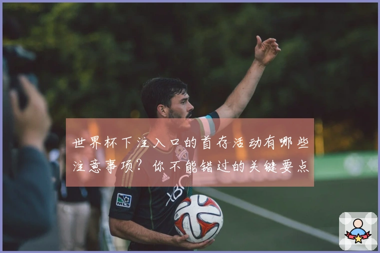 世界杯下注入口的首存活动有哪些注意事项？你不能错过的关键要点解析