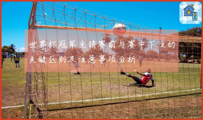 世界杯冠军竞猜赛前与赛中下注的关键区别及注意事项分析