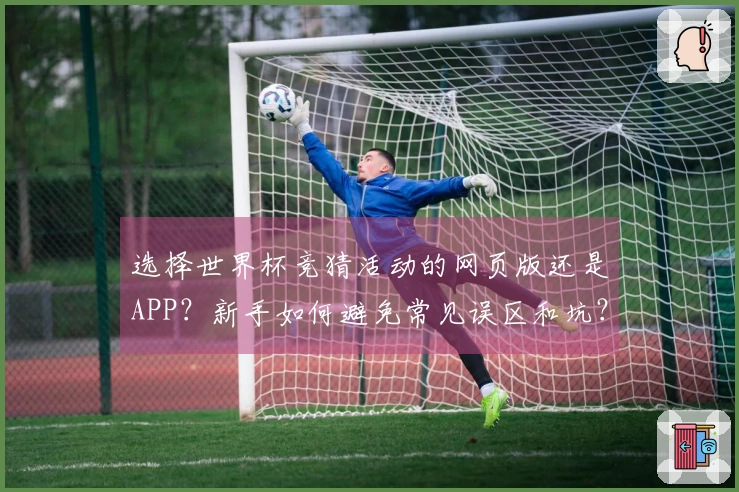 选择世界杯竞猜活动的网页版还是APP？新手如何避免常见误区和坑？