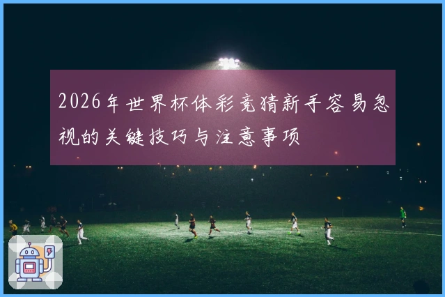 2026年世界杯体彩竞猜新手容易忽视的关键技巧与注意事项