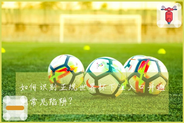 如何识别正规世界杯下注入口并避免常见陷阱？