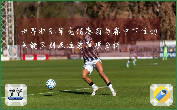 世界杯冠军竞猜赛前与赛中下注的关键区别及注意事项分析