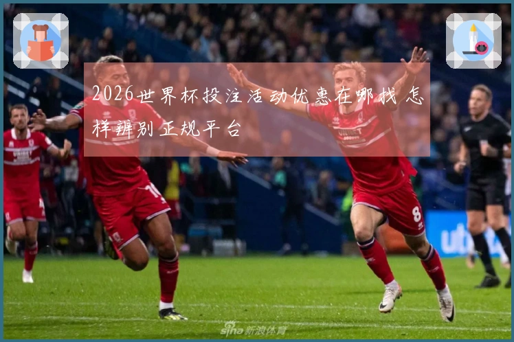 2026世界杯投注活动优惠在哪找 怎样辨别正规平台